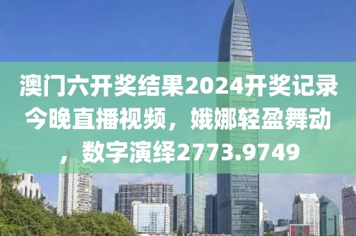 澳門六開獎結(jié)果2024開獎記錄今晚直播視頻，娥娜輕盈舞動，數(shù)字演繹2773.9749