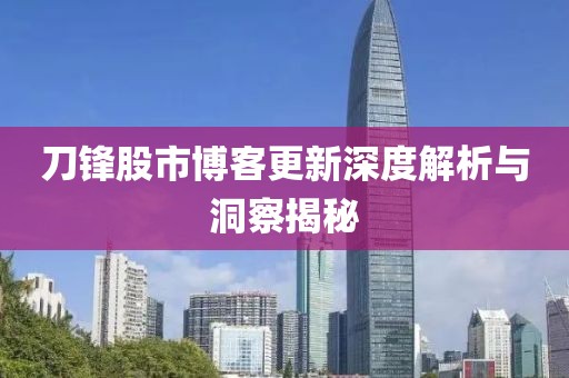 刀鋒股市博客更新深度解析與洞察揭秘