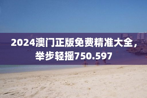 2024澳門(mén)正版免費(fèi)精準(zhǔn)大全，舉步輕搖750.597