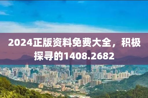 2024正版資料免費(fèi)大全，積極探尋的1408.2682
