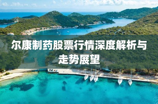 爾康制藥股票行情深度解析與走勢(shì)展望