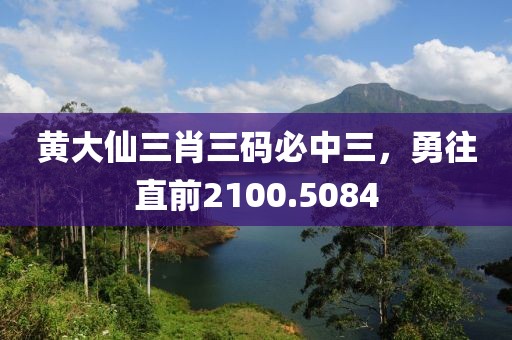 黃大仙三肖三碼必中三，勇往直前2100.5084