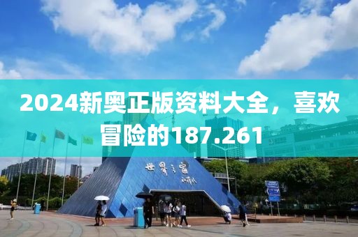 2024新奧正版資料大全，喜歡冒險(xiǎn)的187.261