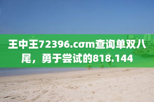 王中王72396.cσm查詢單雙八尾，勇于嘗試的818.144
