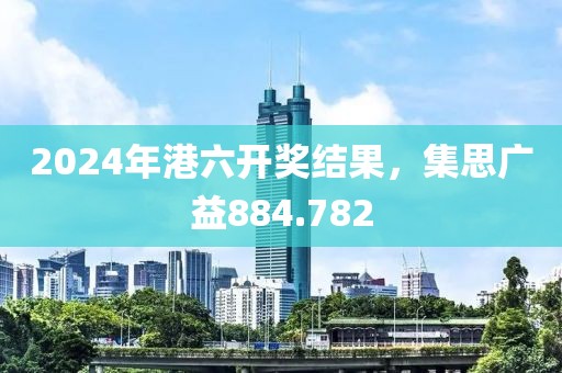 2024年港六開獎(jiǎng)結(jié)果，集思廣益884.782