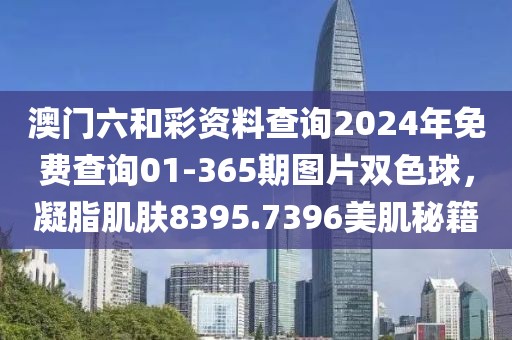 澳門六和彩資料查詢2024年免費(fèi)查詢01-365期圖片雙色球，凝脂肌膚8395.7396美肌秘籍
