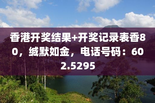 香港開(kāi)獎(jiǎng)結(jié)果+開(kāi)獎(jiǎng)記錄表香80，緘默如金，電話號(hào)碼：602.5295