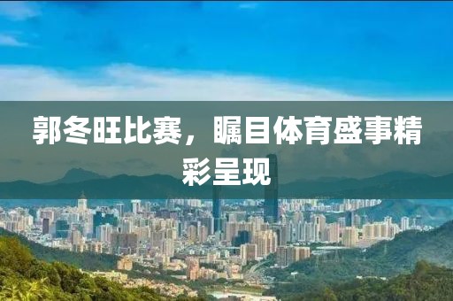 郭冬旺比賽，矚目體育盛事精彩呈現(xiàn)