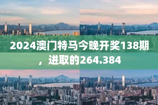 2024澳門特馬今晚開獎(jiǎng)138期，進(jìn)取的264.384