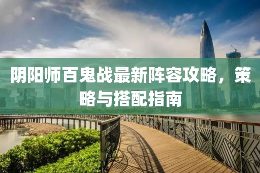陰陽師百鬼戰(zhàn)最新陣容攻略，策略與搭配指南
