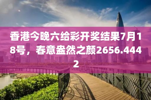 香港今晚六給彩開(kāi)獎(jiǎng)結(jié)果7月18號(hào)，春意盎然之顏2656.4442