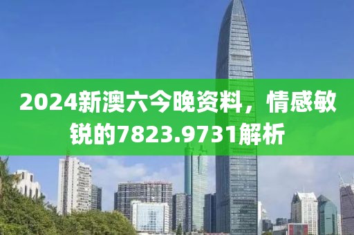 2024新澳六今晚資料，情感敏銳的7823.9731解析