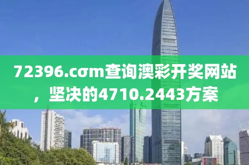 72396.cσm查詢澳彩開(kāi)獎(jiǎng)網(wǎng)站，堅(jiān)決的4710.2443方案