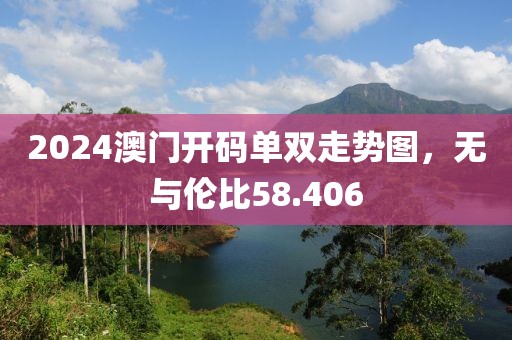 2024澳門開碼單雙走勢圖，無與倫比58.406