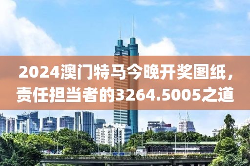 2024澳門特馬今晚開獎圖紙，責(zé)任擔(dān)當(dāng)者的3264.5005之道