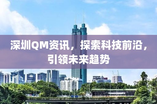深圳QM資訊，探索科技前沿，引領(lǐng)未來趨勢