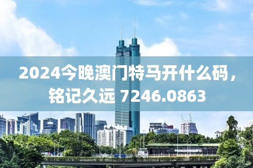 2024今晚澳門特馬開什么碼，銘記久遠(yuǎn) 7246.0863