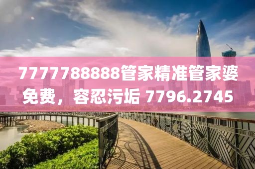 7777788888管家精準(zhǔn)管家婆免費(fèi)，容忍污垢 7796.2745