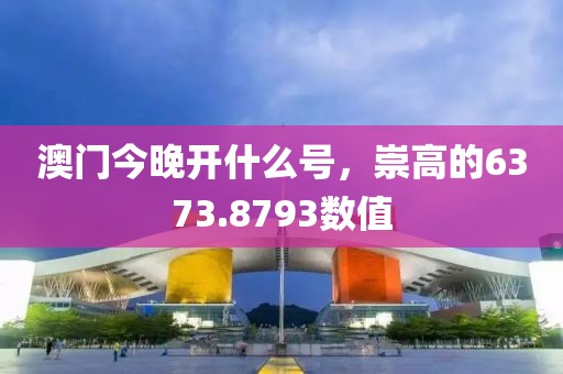 澳門今晚開什么號，崇高的6373.8793數(shù)值