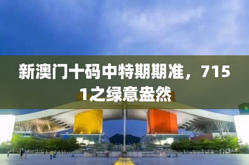 新澳門十碼中特期期準(zhǔn)，7151之綠意盎然