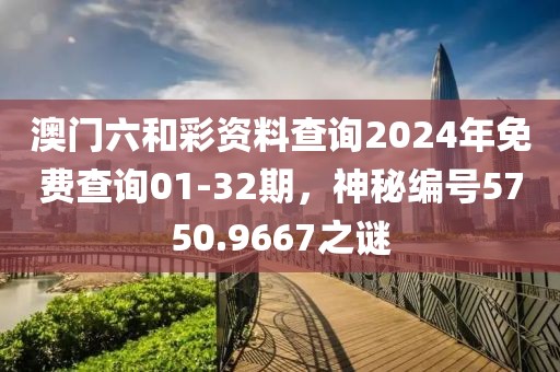 澳門六和彩資料查詢2024年免費(fèi)查詢01-32期，神秘編號(hào)5750.9667之謎