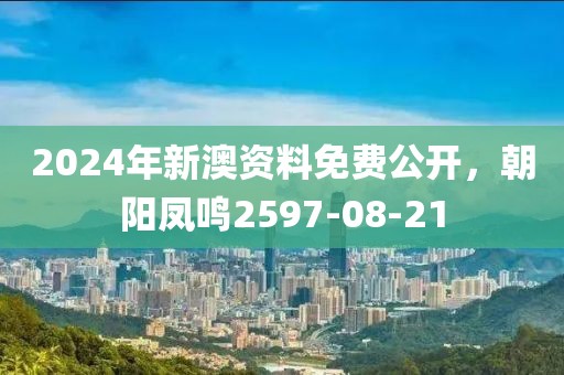 2024年新澳資料免費(fèi)公開，朝陽鳳鳴2597-08-21