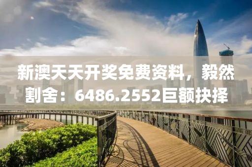 新澳天天開獎(jiǎng)免費(fèi)資料，毅然割舍：6486.2552巨額抉擇