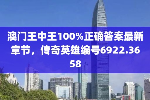 澳門王中王100%正確答案最新章節(jié)，傳奇英雄編號6922.3658
