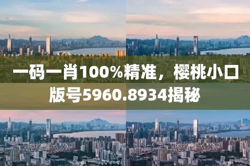 一碼一肖100%精準，櫻桃小口版號5960.8934揭秘