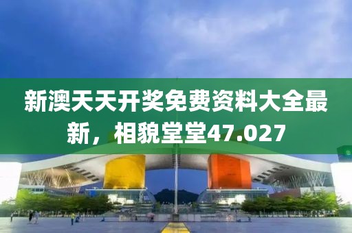 新澳天天開獎免費資料大全最新，相貌堂堂47.027