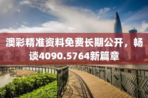 澳彩精準(zhǔn)資料免費(fèi)長(zhǎng)期公開(kāi)，暢談4090.5764新篇章