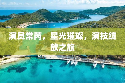 演員常芮，星光璀璨，演技綻放之旅