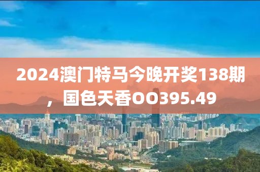 2024澳門特馬今晚開獎(jiǎng)138期，國色天香OO395.49