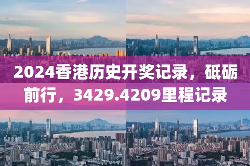 2024香港歷史開(kāi)獎(jiǎng)記錄，砥礪前行，3429.4209里程記錄