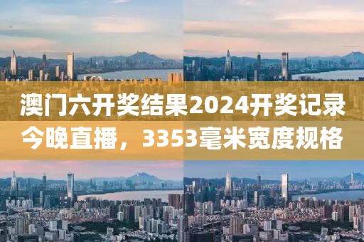 澳門六開獎(jiǎng)結(jié)果2024開獎(jiǎng)記錄今晚直播，3353毫米寬度規(guī)格