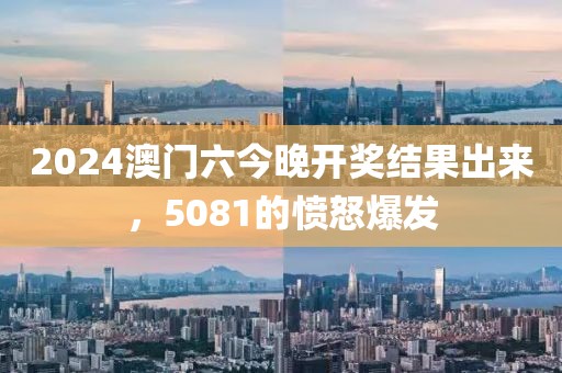 2024澳門(mén)六今晚開(kāi)獎(jiǎng)結(jié)果出來(lái)，5081的憤怒爆發(fā)