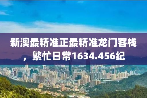 新澳最精準正最精準龍門客棧，繁忙日常1634.456紀