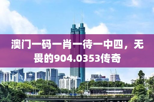 澳門一碼一肖一待一中四，無(wú)畏的904.0353傳奇