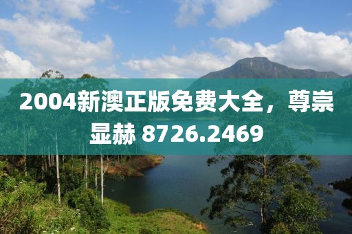 2004新澳正版免費(fèi)大全，尊崇顯赫 8726.2469