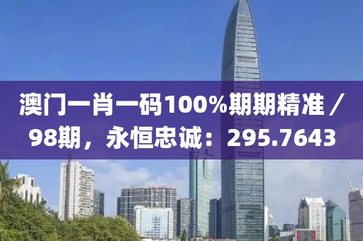 澳門一肖一碼100%期期精準(zhǔn)／98期，永恒忠誠：295.7643