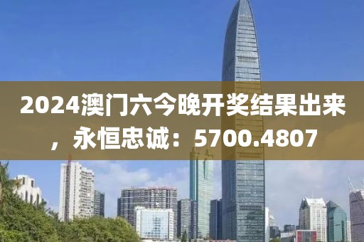 2024澳門六今晚開獎結(jié)果出來，永恒忠誠：5700.4807