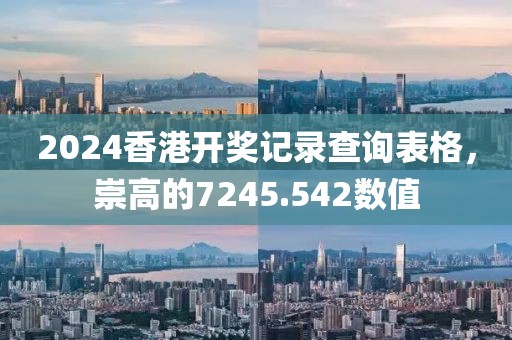 2024香港開獎(jiǎng)記錄查詢表格，崇高的7245.542數(shù)值
