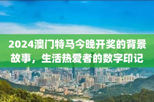 2024澳門特馬今晚開獎(jiǎng)的背景故事，生活熱愛者的數(shù)字印記