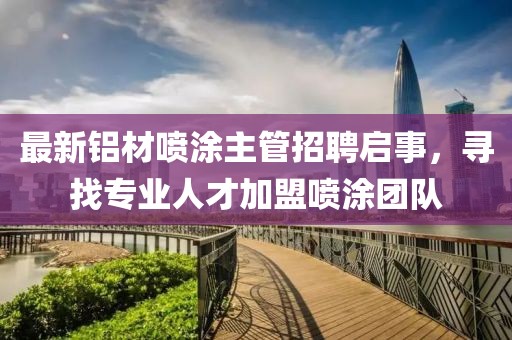 最新鋁材噴涂主管招聘啟事，尋找專業(yè)人才加盟噴涂團隊