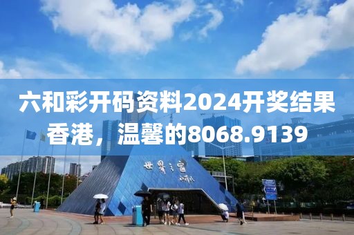 六和彩開碼資料2024開獎結果香港，溫馨的8068.9139