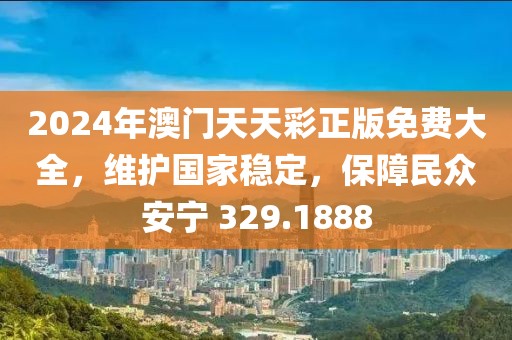 2024年澳門天天彩正版免費(fèi)大全，維護(hù)國家穩(wěn)定，保障民眾安寧 329.1888