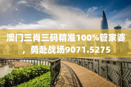 澳門三肖三碼精準(zhǔn)100%管家婆，勇赴戰(zhàn)場(chǎng)9071.5275