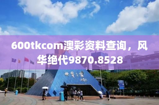 600tkcom澳彩資料查詢，風(fēng)華絕代9870.8528