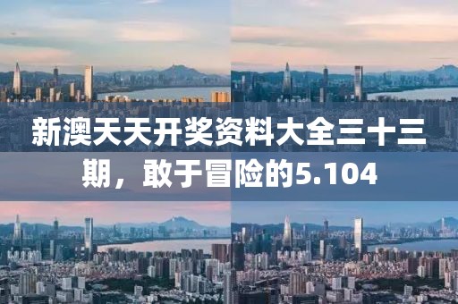新澳天天開獎資料大全三十三期，敢于冒險的5.104