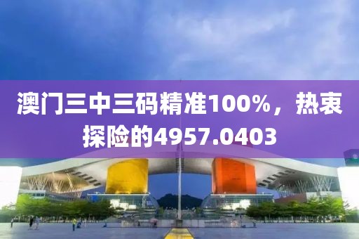 澳門三中三碼精準100%，熱衷探險的4957.0403